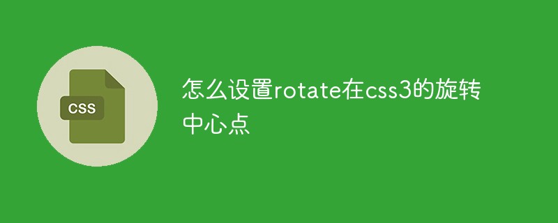CSS3中如何设置旋转中心点以实现更灵活的旋转效果？
